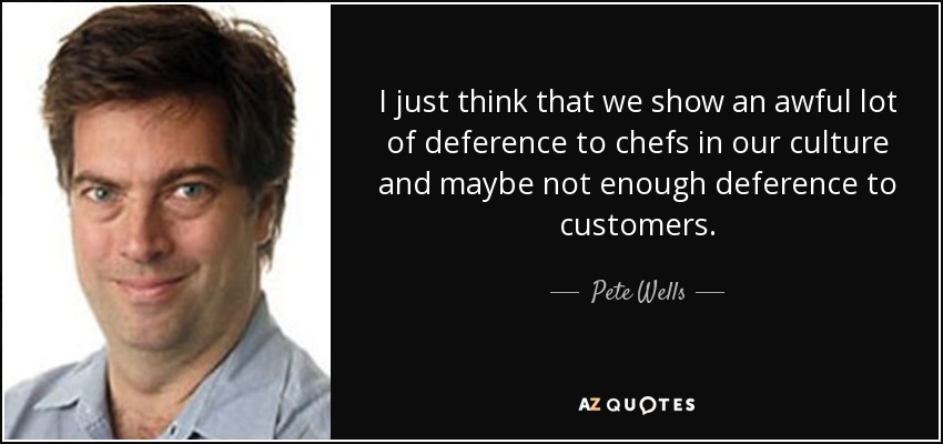 I just think that we show an awful lot of deference to chefs in our culture and maybe not enough deference to customers. - Pete Wells