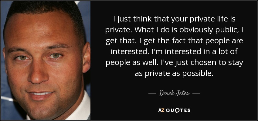 I just think that your private life is private. What I do is obviously public, I get that. I get the fact that people are interested. I'm interested in a lot of people as well. I've just chosen to stay as private as possible. - Derek Jeter