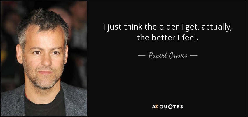 I just think the older I get, actually, the better I feel. - Rupert Graves