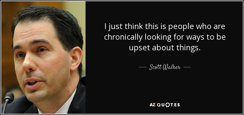 I just think this is people who are chronically looking for ways to be upset about things. - Scott Walker