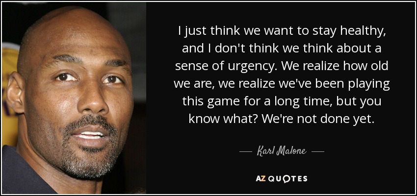 I just think we want to stay healthy, and I don't think we think about a sense of urgency. We realize how old we are, we realize we've been playing this game for a long time, but you know what? We're not done yet. - Karl Malone