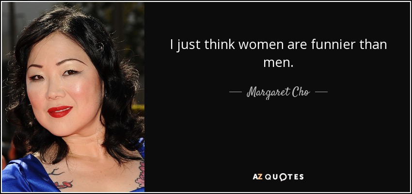 I just think women are funnier than men. - Margaret Cho