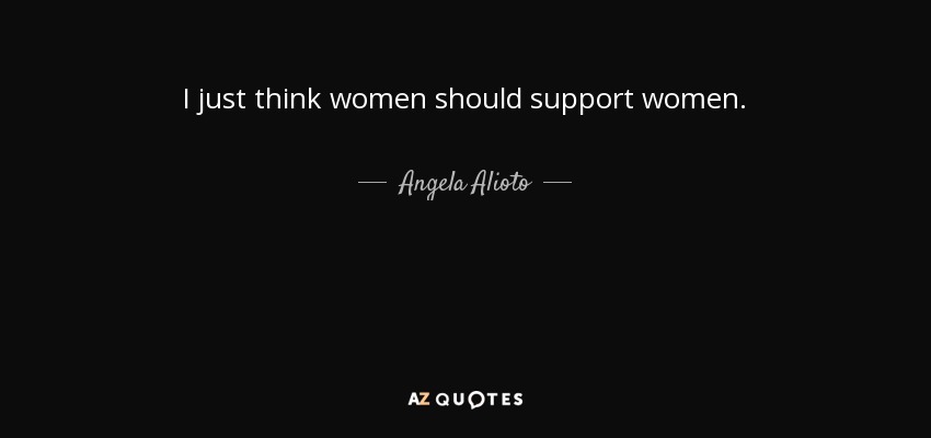 I just think women should support women. - Angela Alioto