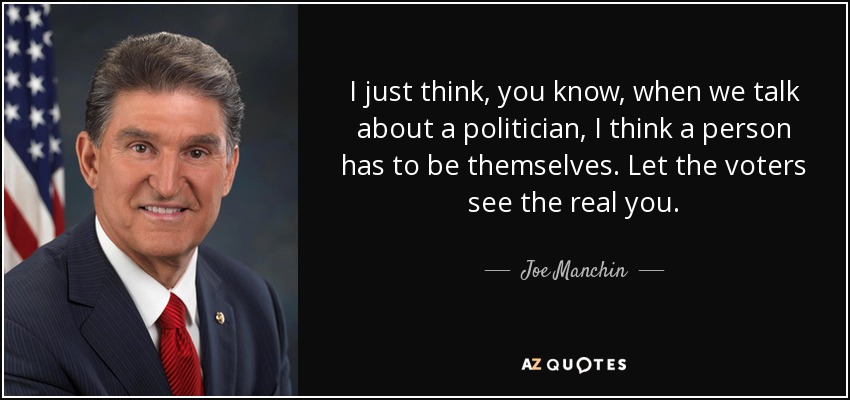 I just think, you know, when we talk about a politician, I think a person has to be themselves. Let the voters see the real you. - Joe Manchin