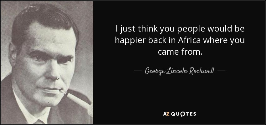 I just think you people would be happier back in Africa where you came from. - George Lincoln Rockwell