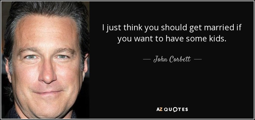 I just think you should get married if you want to have some kids. - John Corbett