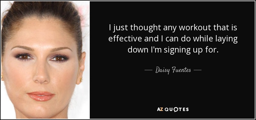 I just thought any workout that is effective and I can do while laying down I'm signing up for. - Daisy Fuentes
