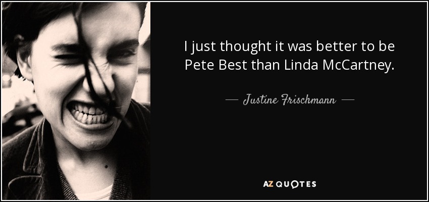 I just thought it was better to be Pete Best than Linda McCartney. - Justine Frischmann