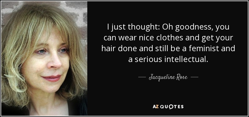 I just thought: Oh goodness, you can wear nice clothes and get your hair done and still be a feminist and a serious intellectual. - Jacqueline Rose