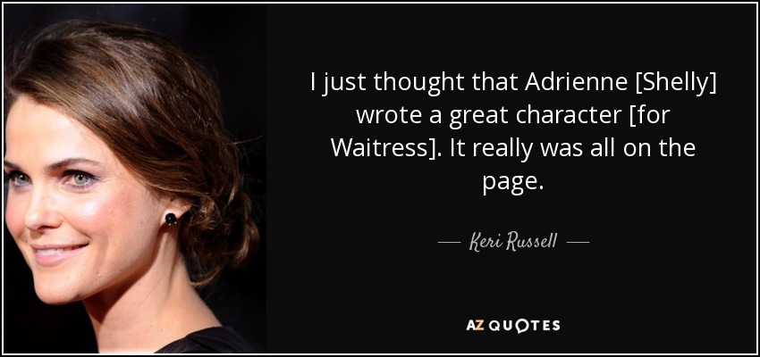 I just thought that Adrienne [Shelly] wrote a great character [for Waitress]. It really was all on the page. - Keri Russell