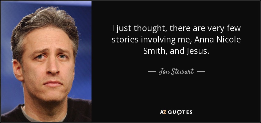 I just thought, there are very few stories involving me, Anna Nicole Smith, and Jesus. - Jon Stewart