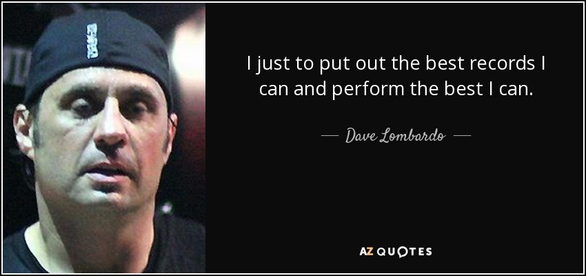 I just to put out the best records I can and perform the best I can. - Dave Lombardo
