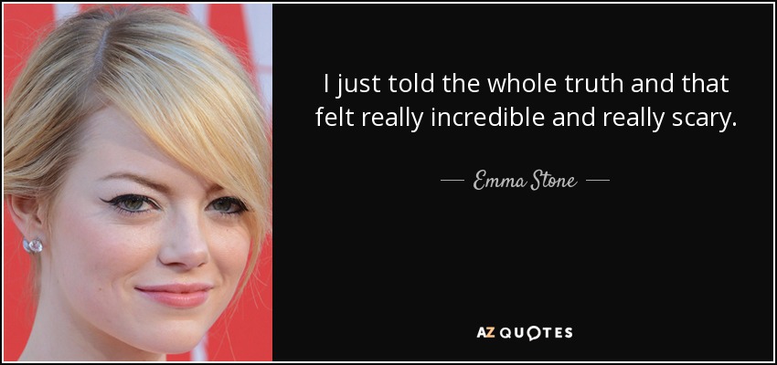 I just told the whole truth and that felt really incredible and really scary. - Emma Stone