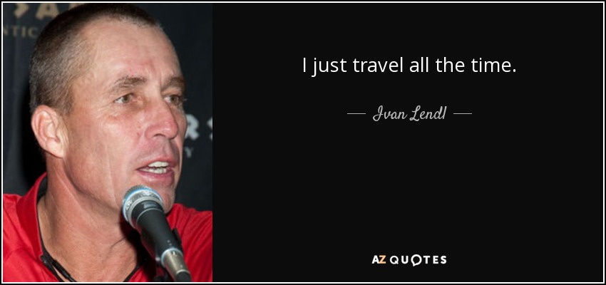 I just travel all the time. - Ivan Lendl
