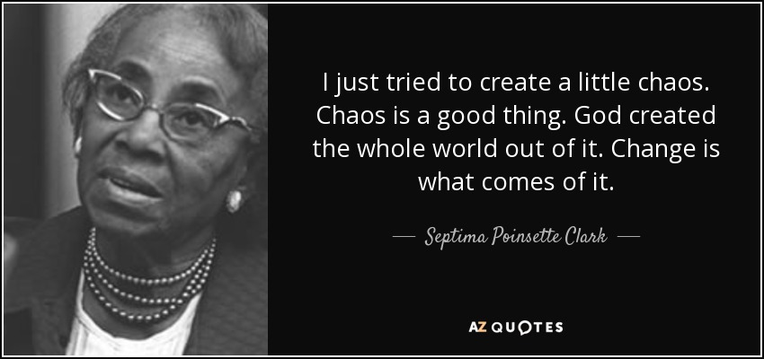 I just tried to create a little chaos. Chaos is a good thing. God created the whole world out of it. Change is what comes of it. - Septima Poinsette Clark