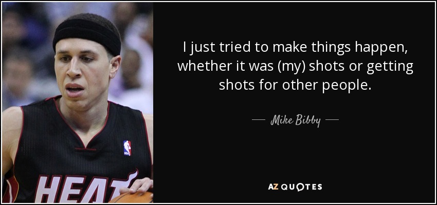 I just tried to make things happen, whether it was (my) shots or getting shots for other people. - Mike Bibby