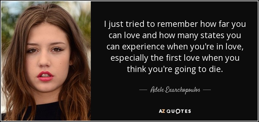 I just tried to remember how far you can love and how many states you can experience when you're in love, especially the first love when you think you're going to die. - Adele Exarchopoulos