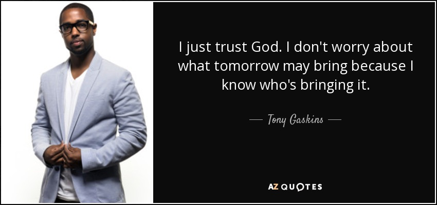 I just trust God. I don't worry about what tomorrow may bring because I know who's bringing it. - Tony Gaskins