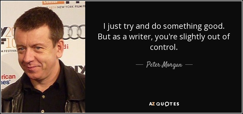 I just try and do something good. But as a writer, you're slightly out of control. - Peter Morgan