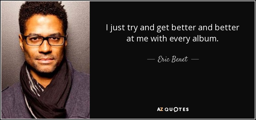 I just try and get better and better at me with every album. - Eric Benet