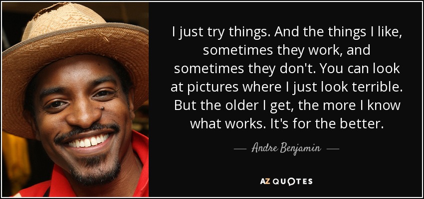 I just try things. And the things I like, sometimes they work, and sometimes they don't. You can look at pictures where I just look terrible. But the older I get, the more I know what works. It's for the better. - Andre Benjamin
