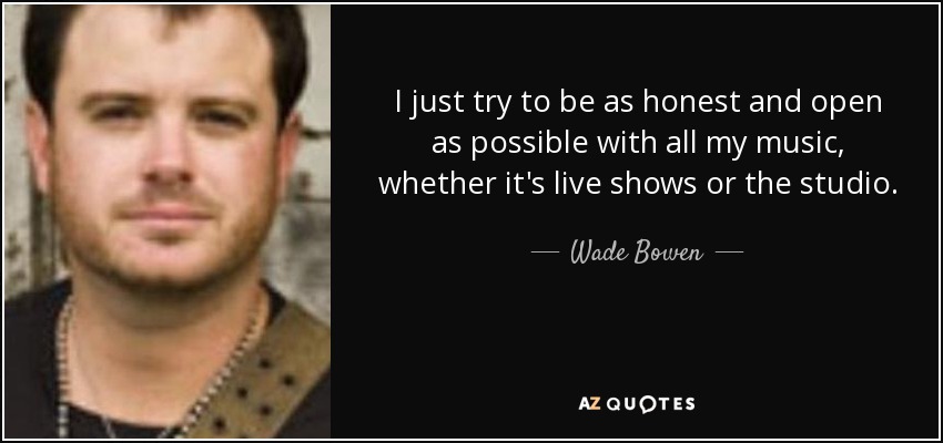 I just try to be as honest and open as possible with all my music, whether it's live shows or the studio. - Wade Bowen