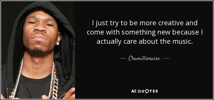 I just try to be more creative and come with something new because I actually care about the music. - Chamillionaire