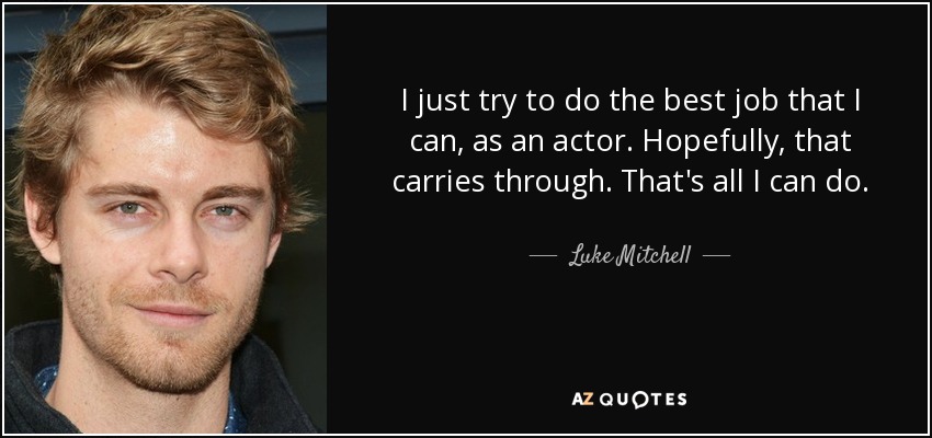 I just try to do the best job that I can, as an actor. Hopefully, that carries through. That's all I can do. - Luke Mitchell