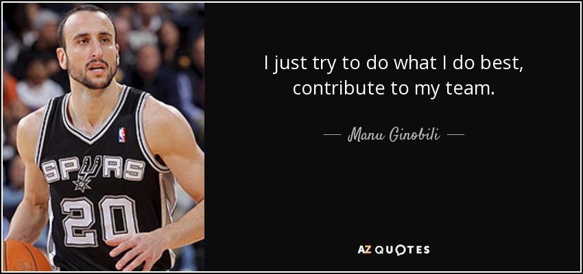 I just try to do what I do best, contribute to my team. - Manu Ginobili