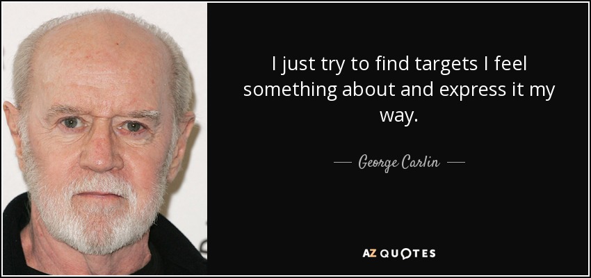 I just try to find targets I feel something about and express it my way. - George Carlin