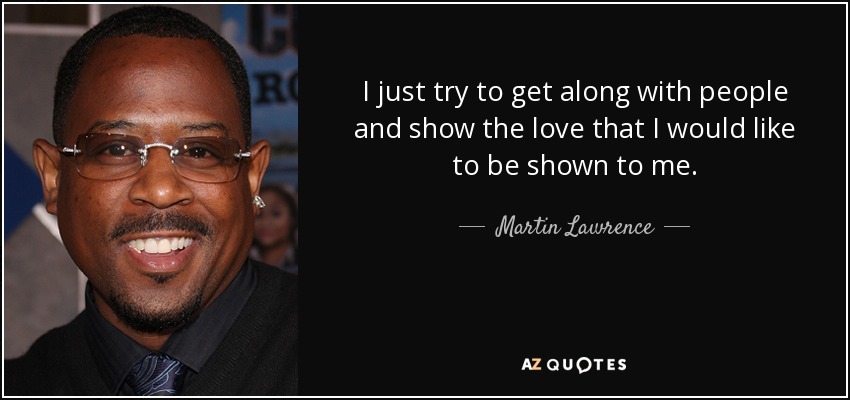 I just try to get along with people and show the love that I would like to be shown to me. - Martin Lawrence