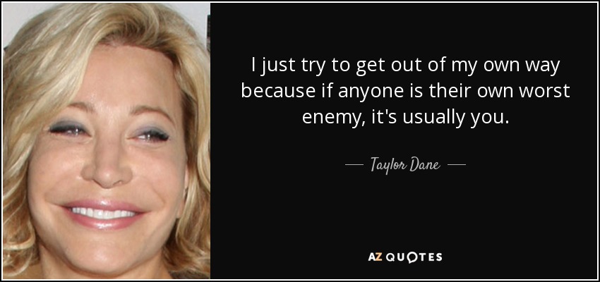 I just try to get out of my own way because if anyone is their own worst enemy, it's usually you. - Taylor Dane