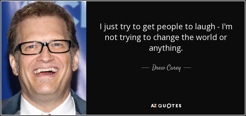 I just try to get people to laugh - I'm not trying to change the world or anything. - Drew Carey