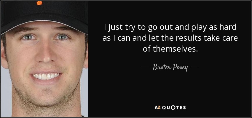 I just try to go out and play as hard as I can and let the results take care of themselves. - Buster Posey