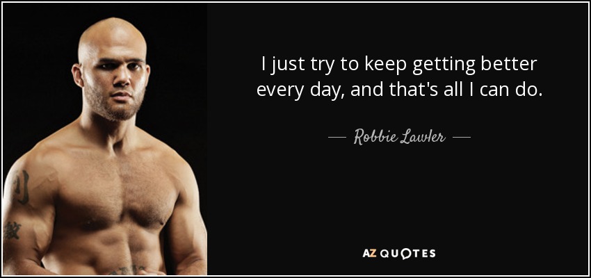 I just try to keep getting better every day, and that's all I can do. - Robbie Lawler
