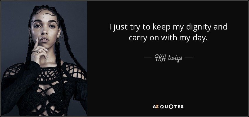 I just try to keep my dignity and carry on with my day. - FKA twigs