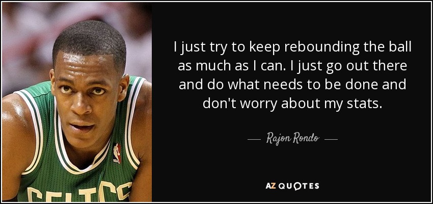 I just try to keep rebounding the ball as much as I can. I just go out there and do what needs to be done and don't worry about my stats. - Rajon Rondo