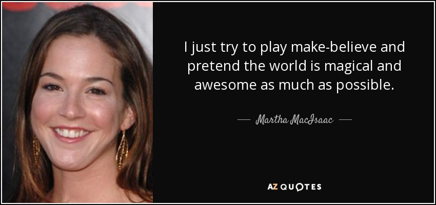 I just try to play make-believe and pretend the world is magical and awesome as much as possible. - Martha MacIsaac