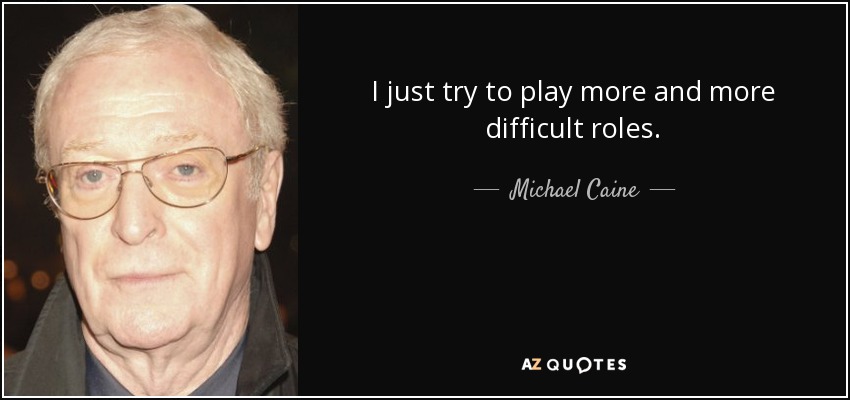 I just try to play more and more difficult roles. - Michael Caine
