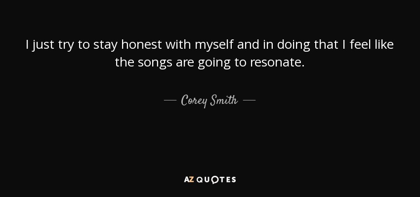 I just try to stay honest with myself and in doing that I feel like the songs are going to resonate. - Corey Smith