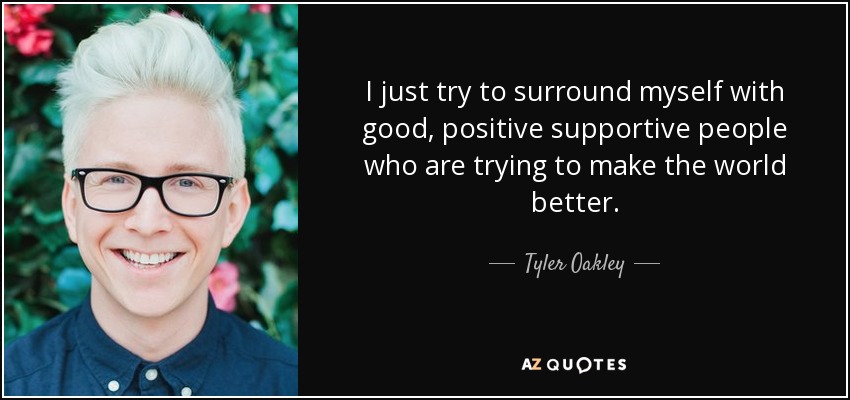 I just try to surround myself with good, positive supportive people who are trying to make the world better. - Tyler Oakley