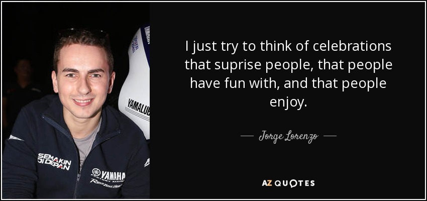 I just try to think of celebrations that suprise people, that people have fun with, and that people enjoy. - Jorge Lorenzo