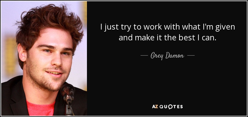 I just try to work with what I'm given and make it the best I can. - Grey Damon