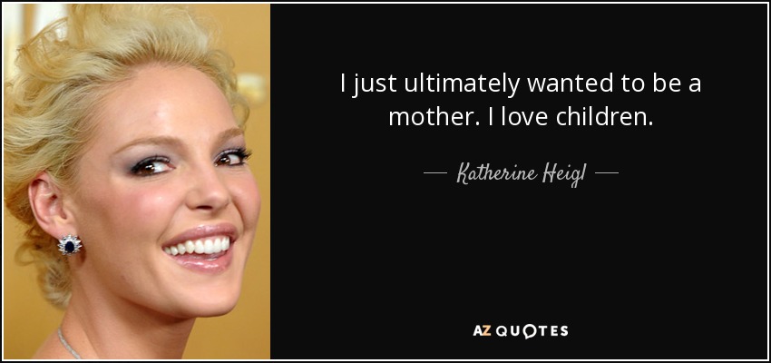 I just ultimately wanted to be a mother. I love children. - Katherine Heigl