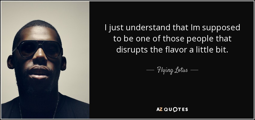 I just understand that Im supposed to be one of those people that disrupts the flavor a little bit. - Flying Lotus