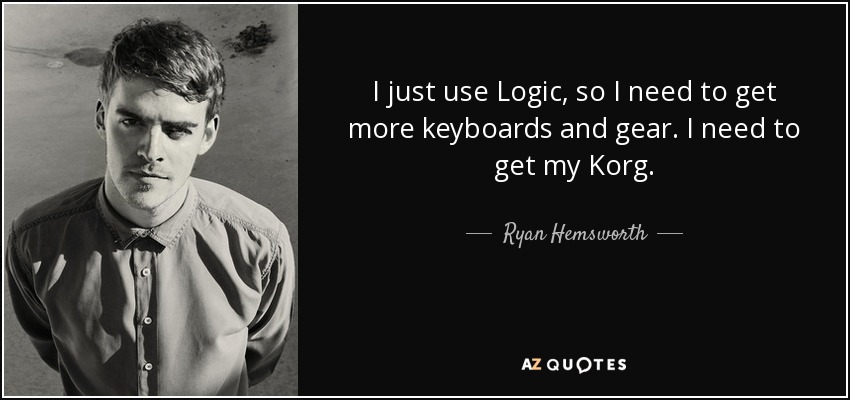 I just use Logic, so I need to get more keyboards and gear. I need to get my Korg. - Ryan Hemsworth