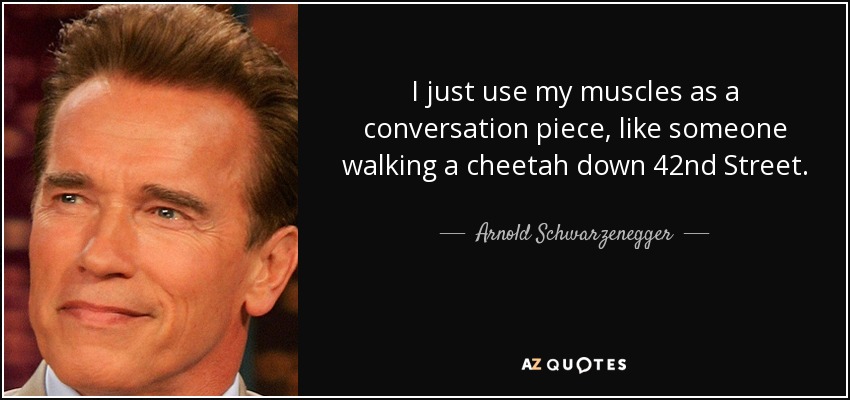 I just use my muscles as a conversation piece, like someone walking a cheetah down 42nd Street. - Arnold Schwarzenegger