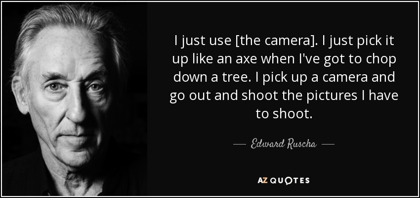 I just use [the camera]. I just pick it up like an axe when I've got to chop down a tree. I pick up a camera and go out and shoot the pictures I have to shoot. - Edward Ruscha