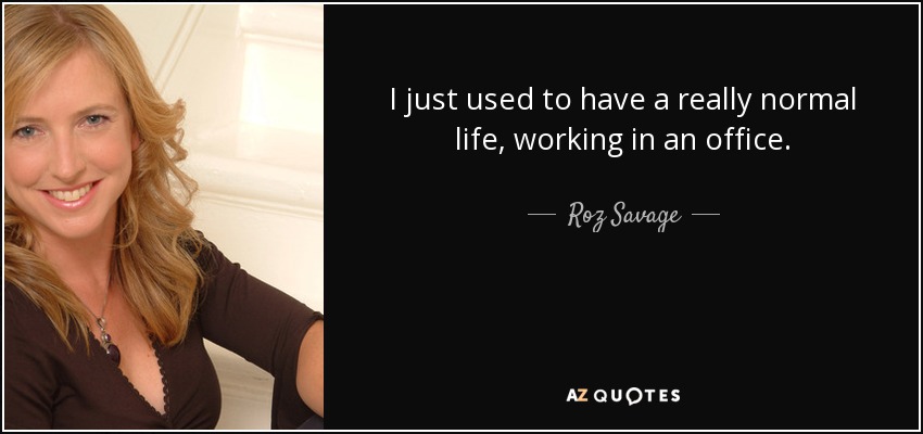 I just used to have a really normal life, working in an office. - Roz Savage