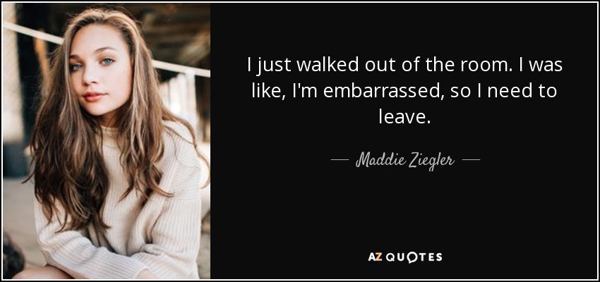 I just walked out of the room. I was like, I'm embarrassed, so I need to leave. - Maddie Ziegler